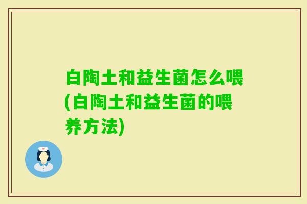 白陶土和益生菌怎么喂(白陶土和益生菌的喂养方法) 白陶土和益生菌怎么喂(白陶土和益生菌的喂养方法)