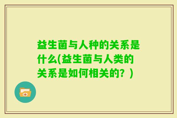益生菌与人种的关系是什么(益生菌与人类的关系是如何相关的?) 益生菌与人种的关系是什么(益生菌与人类的关系是如何相关的?)