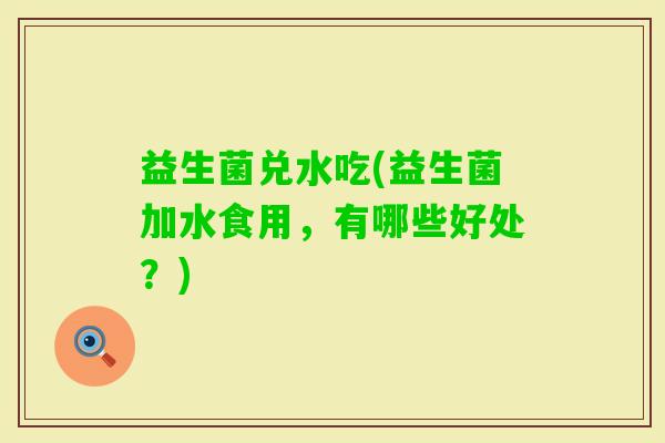 益生菌兑水吃(益生菌加水食用,有哪些好处?) 益生菌兑水吃(益生菌加水食用,有哪些好处?)