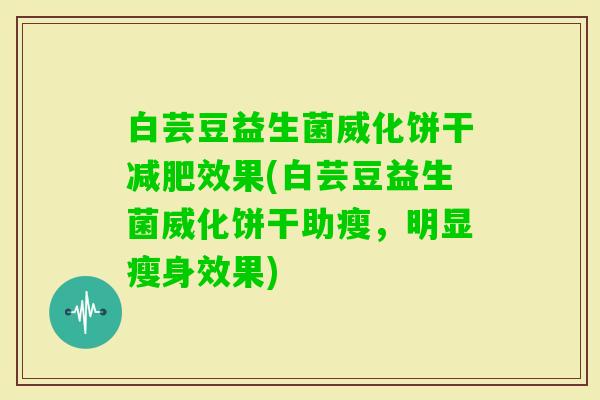 白芸豆益生菌威化饼干效果(白芸豆益生菌威化饼干助瘦,明显瘦身效果) 白芸豆益生菌威化饼干效果(白芸豆益生菌威化饼干助瘦,明显瘦身效果)