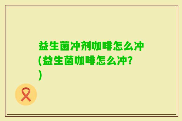 益生菌冲剂咖啡怎么冲(益生菌咖啡怎么冲?) 益生菌冲剂咖啡怎么冲(益生菌咖啡怎么冲?)