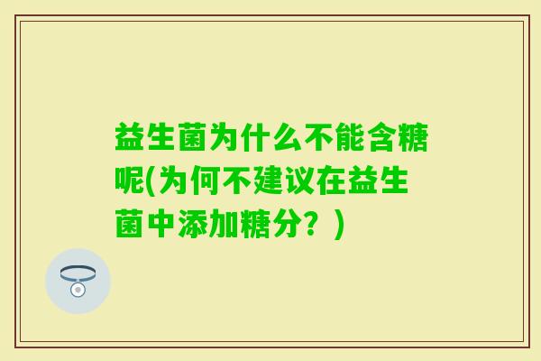 益生菌为什么不能含糖呢(为何不建议在益生菌中添加糖分?) 益生菌为什么不能含糖呢(为何不建议在益生菌中添加糖分?)