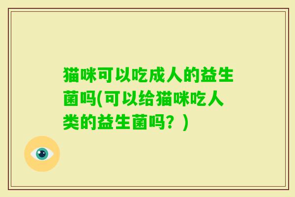 猫咪可以吃成人的益生菌吗(可以给猫咪吃人类的益生菌吗?) 猫咪可以吃成人的益生菌吗(可以给猫咪吃人类的益生菌吗?)
