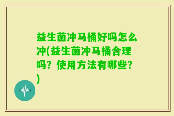 益生菌冲马桶好吗怎么冲(益生菌冲马桶合理吗?使用方法有哪些?) 益生菌冲马桶好吗怎么冲(益生菌冲马桶合理吗?使用方法有哪些?)