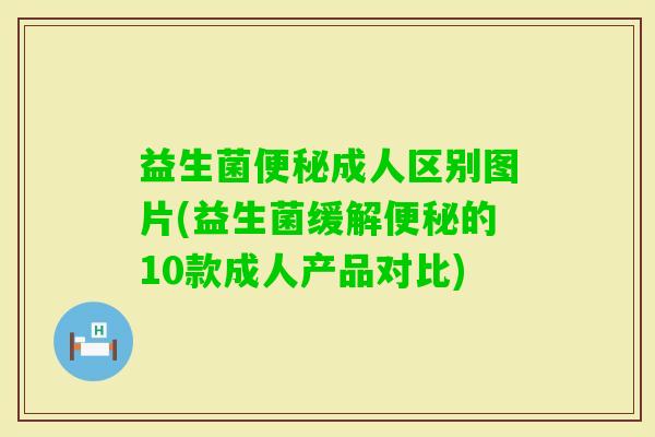 益生菌成人区别图片(益生菌缓解的10款成人产品对比)