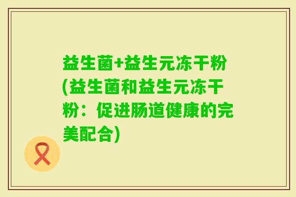 益生菌+益生元冻干粉(益生菌和益生元冻干粉：促进肠道健康的完美配合)