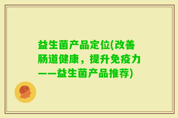 益生菌产品定位(改善肠道健康，提升力——益生菌产品推荐)