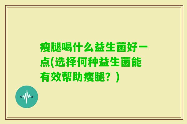 瘦腿喝什么益生菌好一点(选择何种益生菌能有效帮助瘦腿？)
