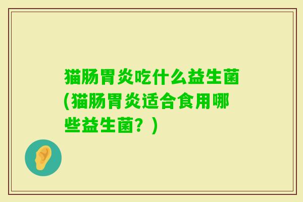 猫肠吃什么益生菌(猫肠适合食用哪些益生菌?) 猫肠吃什么益生菌(猫肠适合食用哪些益生菌?)