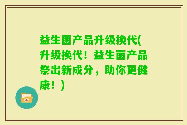 益生菌产品升级换代(升级换代！益生菌产品祭出新成分，助你更健康！)