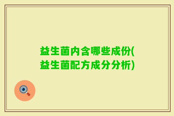 益生菌内含哪些成份(益生菌配方成分分析) 益生菌内含哪些成份(益生菌配方成分分析)