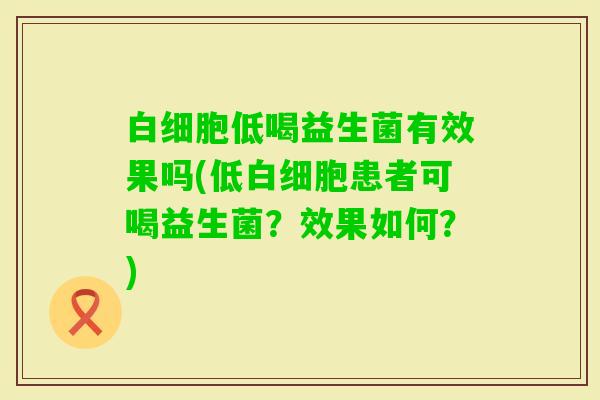 低喝益生菌有效果吗(低患者可喝益生菌？效果如何？)