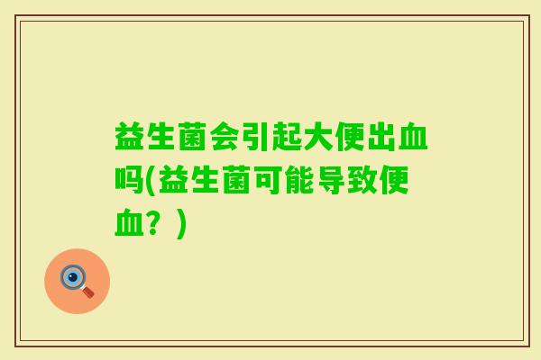 益生菌会引起大便出吗(益生菌可能导致便?) 益生菌会引起大便出吗(益生菌可能导致便?)