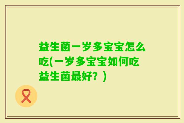 益生菌一岁多宝宝怎么吃(一岁多宝宝如何吃益生菌好？)