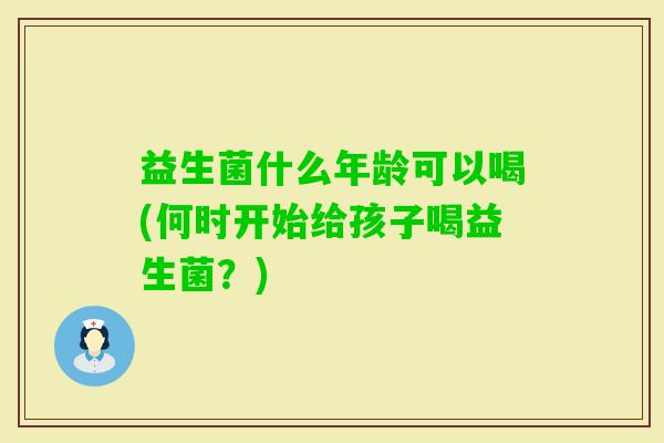 益生菌什么年龄可以喝(何时开始给孩子喝益生菌?) 益生菌什么年龄可以喝(何时开始给孩子喝益生菌?)