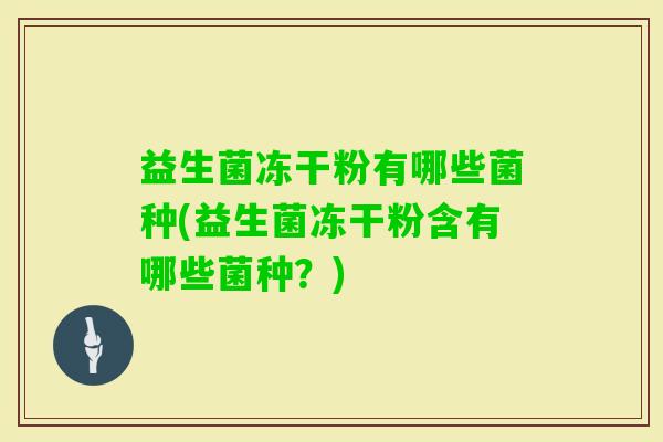 益生菌冻干粉有哪些菌种(益生菌冻干粉含有哪些菌种?) 益生菌冻干粉有哪些菌种(益生菌冻干粉含有哪些菌种?)