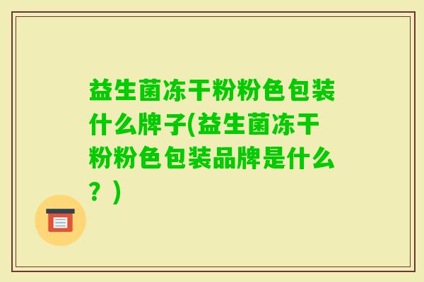 益生菌冻干粉粉色包装什么牌子(益生菌冻干粉粉色包装品牌是什么?) 益生菌冻干粉粉色包装什么牌子(益生菌冻干粉粉色包装品牌是什么?)