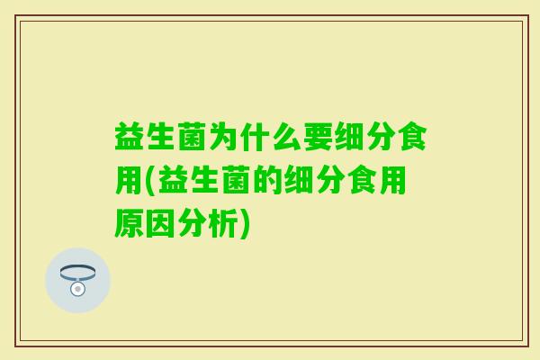 益生菌为什么要细分食用(益生菌的细分食用原因分析)