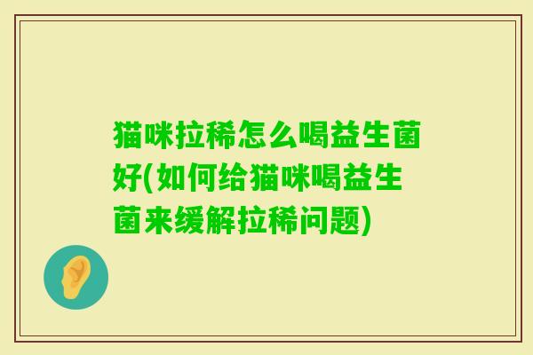 猫咪拉稀怎么喝益生菌好(如何给猫咪喝益生菌来缓解拉稀问题) 猫咪拉稀怎么喝益生菌好(如何给猫咪喝益生菌来缓解拉稀问题)