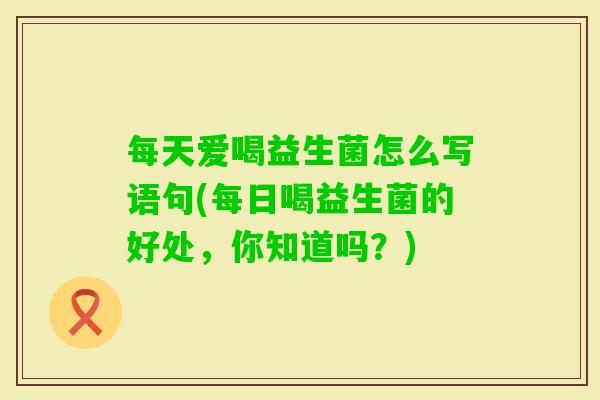 每天爱喝益生菌怎么写语句(每日喝益生菌的好处，你知道吗？)