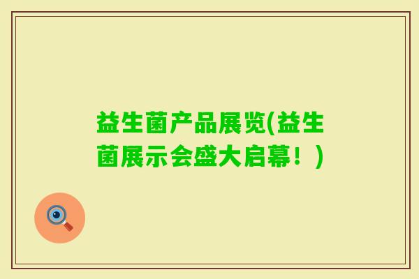 益生菌产品展览(益生菌展示会盛大启幕!) 益生菌产品展览(益生菌展示会盛大启幕!)