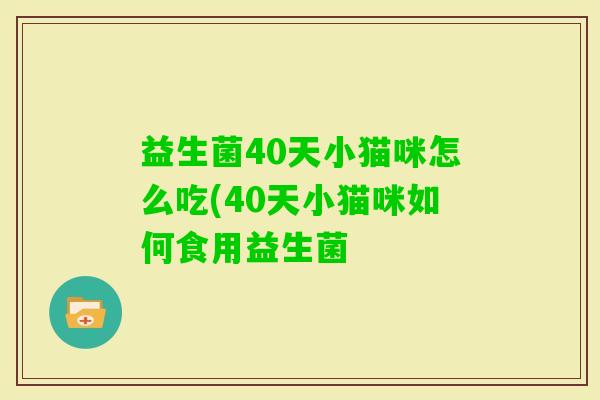 益生菌40天小猫咪怎么吃(40天小猫咪如何食用益生菌 益生菌40天小猫咪怎么吃(40天小猫咪如何食用益生菌