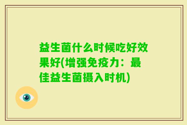 益生菌什么时候吃好效果好(增强力:佳益生菌摄入时机) 益生菌什么时候吃好效果好(增强力:佳益生菌摄入时机)