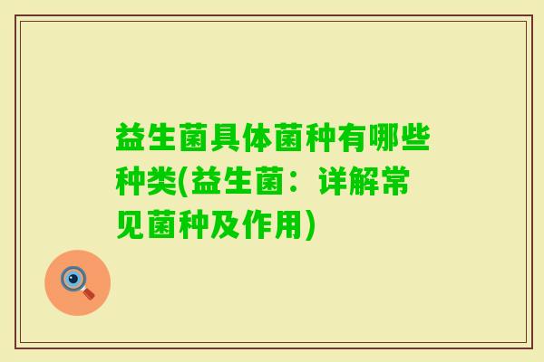益生菌具体菌种有哪些种类(益生菌:详解常见菌种及作用) 益生菌具体菌种有哪些种类(益生菌:详解常见菌种及作用)