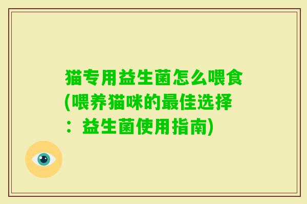 猫专用益生菌怎么喂食(喂养猫咪的佳选择:益生菌使用指南) 猫专用益生菌怎么喂食(喂养猫咪的佳选择:益生菌使用指南)