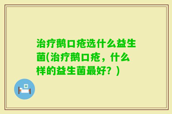 鹅口疮选什么益生菌(鹅口疮,什么样的益生菌好?) 鹅口疮选什么益生菌(鹅口疮,什么样的益生菌好?)