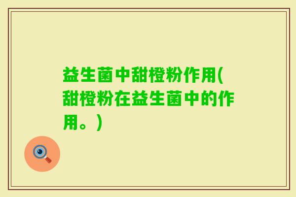 益生菌中甜橙粉作用(甜橙粉在益生菌中的作用。) 益生菌中甜橙粉作用(甜橙粉在益生菌中的作用。)