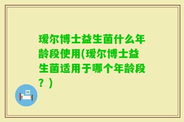瑷尔博士益生菌什么年龄段使用(瑷尔博士益生菌适用于哪个年龄段?) 瑷尔博士益生菌什么年龄段使用(瑷尔博士益生菌适用于哪个年龄段?)
