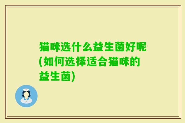 猫咪选什么益生菌好呢(如何选择适合猫咪的益生菌) 猫咪选什么益生菌好呢(如何选择适合猫咪的益生菌)