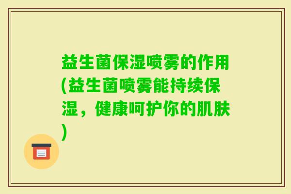 益生菌保湿喷雾的作用(益生菌喷雾能持续保湿,健康呵护你的) 益生菌保湿喷雾的作用(益生菌喷雾能持续保湿,健康呵护你的)
