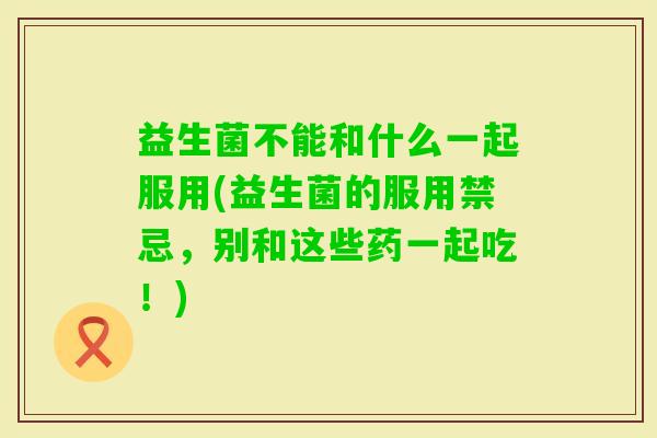 益生菌不能和什么一起服用(益生菌的服用禁忌，别和这些药一起吃！)