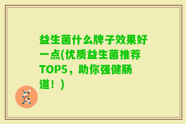 益生菌什么牌子效果好一点(优质益生菌推荐TOP5,助你强健肠道!) 益生菌什么牌子效果好一点(优质益生菌推荐TOP5,助你强健肠道!)