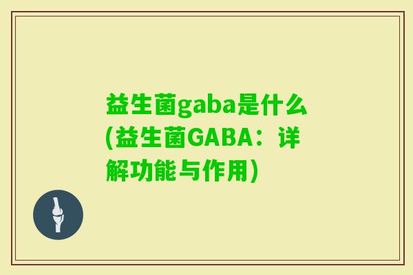益生菌gaba是什么(益生菌GABA：详解功能与作用)