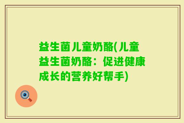 益生菌儿童奶酪(儿童益生菌奶酪:促进健康成长的营养好帮手) 益生菌儿童奶酪(儿童益生菌奶酪:促进健康成长的营养好帮手)