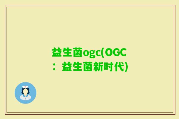 益生菌ogc(OGC:益生菌新时代) 益生菌ogc(OGC:益生菌新时代)