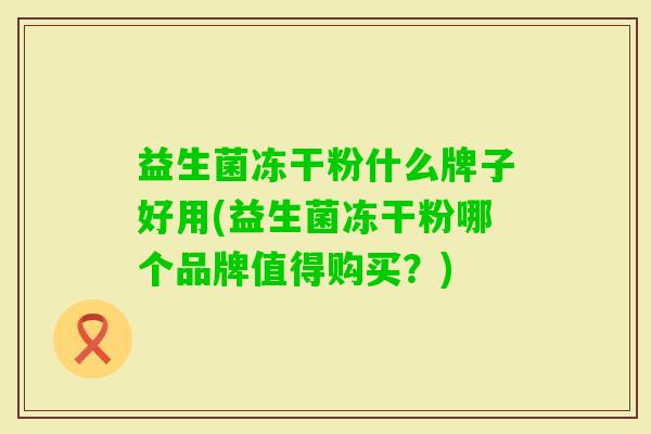 益生菌冻干粉什么牌子好用(益生菌冻干粉哪个品牌值得购买?) 益生菌冻干粉什么牌子好用(益生菌冻干粉哪个品牌值得购买?)
