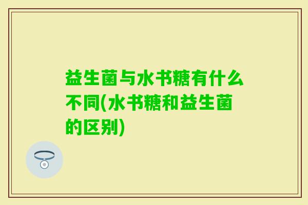 益生菌与水书糖有什么不同(水书糖和益生菌的区别) 益生菌与水书糖有什么不同(水书糖和益生菌的区别)