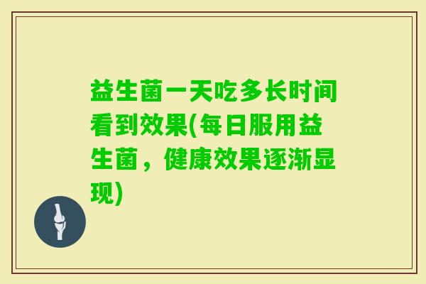 益生菌一天吃多长时间看到效果(每日服用益生菌,健康效果逐渐显现) 益生菌一天吃多长时间看到效果(每日服用益生菌,健康效果逐渐显现)