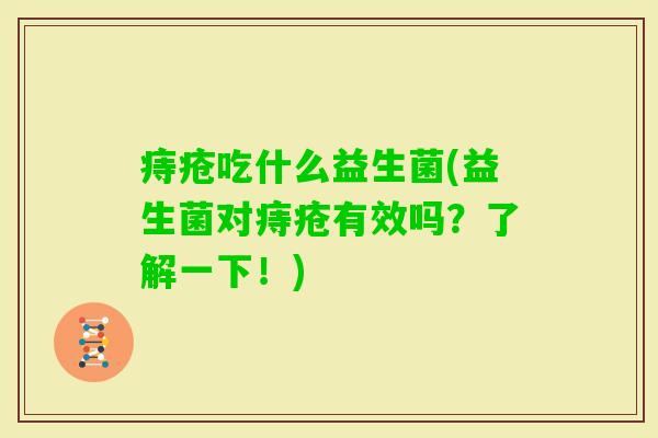 痔疮吃什么益生菌(益生菌对痔疮有效吗?了解一下!) 痔疮吃什么益生菌(益生菌对痔疮有效吗?了解一下!)