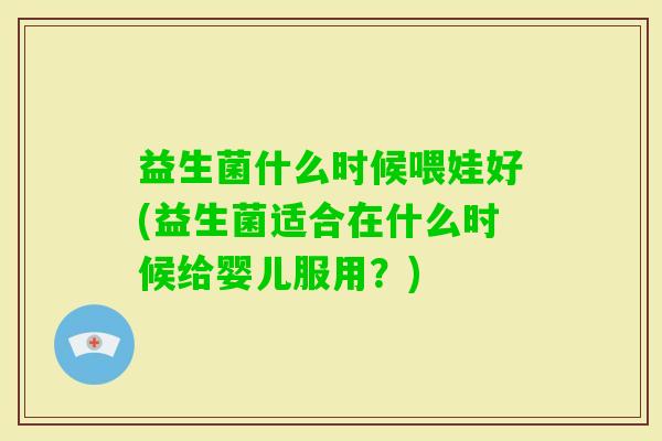 益生菌什么时候喂娃好(益生菌适合在什么时候给婴儿服用？)