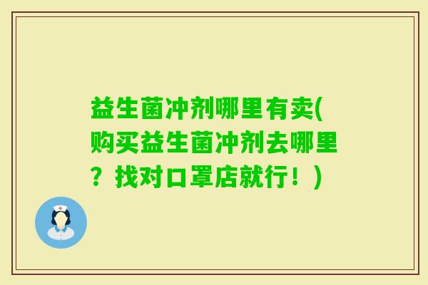 益生菌冲剂哪里有卖(购买益生菌冲剂去哪里?找对口罩店就行!) 益生菌冲剂哪里有卖(购买益生菌冲剂去哪里?找对口罩店就行!)