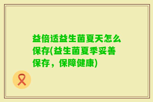 益倍适益生菌夏天怎么保存(益生菌夏季妥善保存,保障健康) 益倍适益生菌夏天怎么保存(益生菌夏季妥善保存,保障健康)