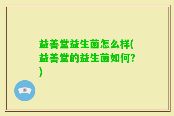 益善堂益生菌怎么样(益善堂的益生菌如何?) 益善堂益生菌怎么样(益善堂的益生菌如何?)