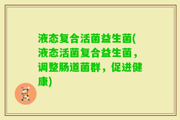 液态复合活菌益生菌(液态活菌复合益生菌,调整肠道菌群,促进健康) 液态复合活菌益生菌(液态活菌复合益生菌,调整肠道菌群,促进健康)