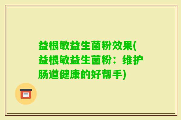 益根敏益生菌粉效果(益根敏益生菌粉:维护肠道健康的好帮手) 益根敏益生菌粉效果(益根敏益生菌粉:维护肠道健康的好帮手)
