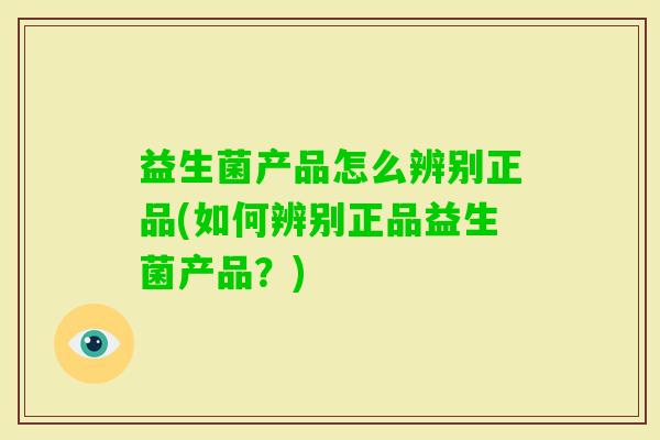 益生菌产品怎么辨别正品(如何辨别正品益生菌产品?) 益生菌产品怎么辨别正品(如何辨别正品益生菌产品?)